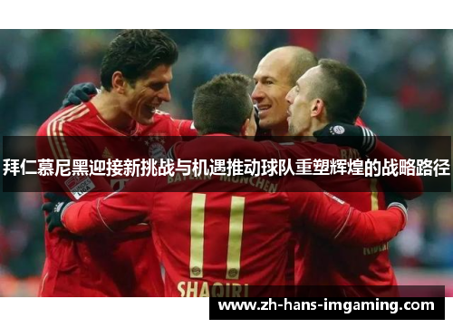 拜仁慕尼黑迎接新挑战与机遇推动球队重塑辉煌的战略路径
