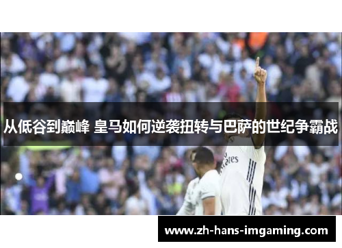 从低谷到巅峰 皇马如何逆袭扭转与巴萨的世纪争霸战