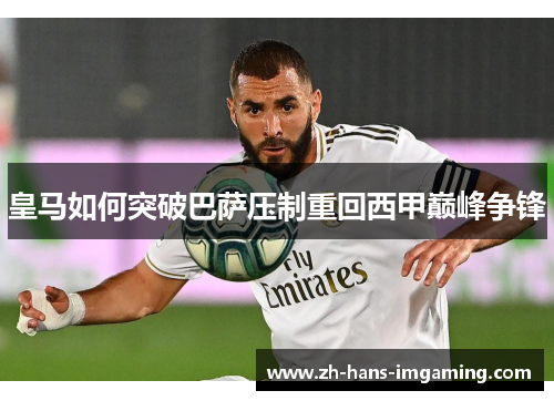皇马如何突破巴萨压制重回西甲巅峰争锋