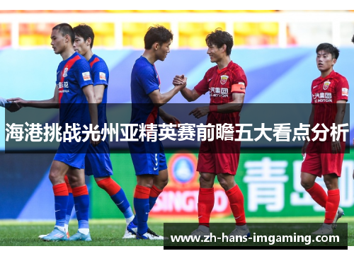 海港挑战光州亚精英赛前瞻五大看点分析