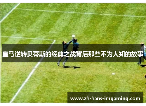 皇马逆转贝蒂斯的经典之战背后那些不为人知的故事