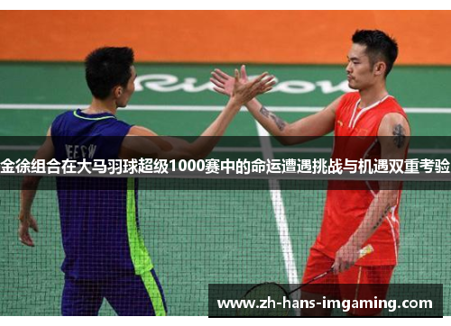 金徐组合在大马羽球超级1000赛中的命运遭遇挑战与机遇双重考验