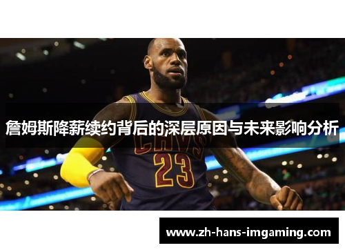 詹姆斯降薪续约背后的深层原因与未来影响分析