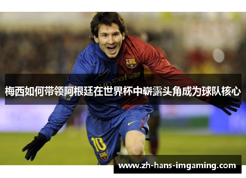 梅西如何带领阿根廷在世界杯中崭露头角成为球队核心