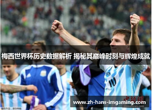 梅西世界杯历史数据解析 揭秘其巅峰时刻与辉煌成就