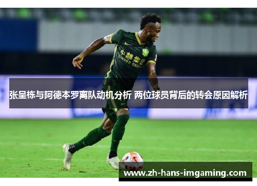 张呈栋与阿德本罗离队动机分析 两位球员背后的转会原因解析