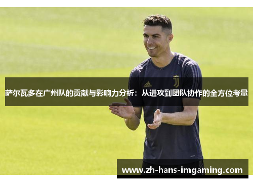 萨尔瓦多在广州队的贡献与影响力分析：从进攻到团队协作的全方位考量