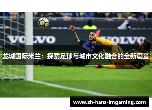 龙城国际米兰：探索足球与城市文化融合的全新篇章