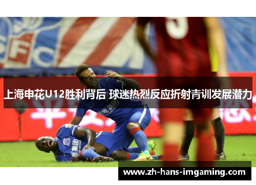 上海申花U12胜利背后 球迷热烈反应折射青训发展潜力