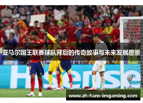 亚马尔国王联赛球队背后的传奇故事与未来发展愿景