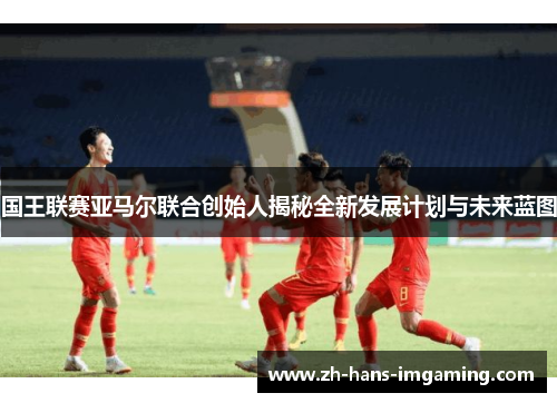 国王联赛亚马尔联合创始人揭秘全新发展计划与未来蓝图