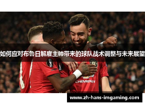 如何应对布鲁日解雇主帅带来的球队战术调整与未来展望