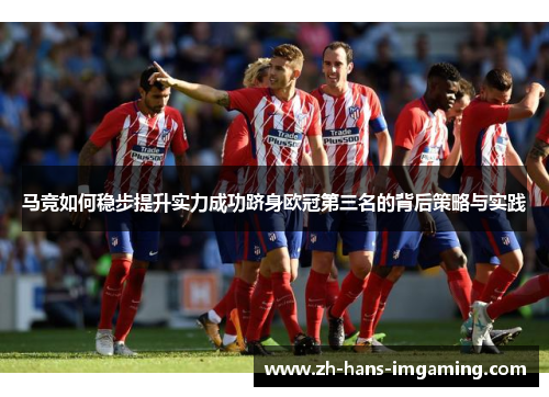 马竞如何稳步提升实力成功跻身欧冠第三名的背后策略与实践