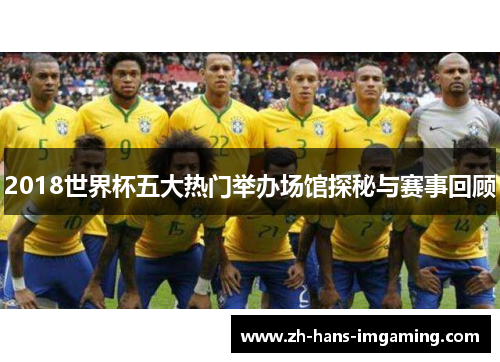 2018世界杯五大热门举办场馆探秘与赛事回顾