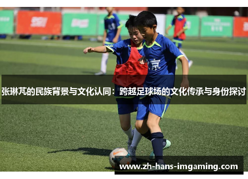 张琳芃的民族背景与文化认同：跨越足球场的文化传承与身份探讨
