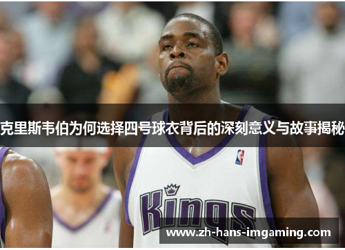 克里斯韦伯为何选择四号球衣背后的深刻意义与故事揭秘
