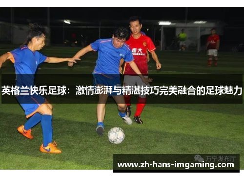英格兰快乐足球：激情澎湃与精湛技巧完美融合的足球魅力