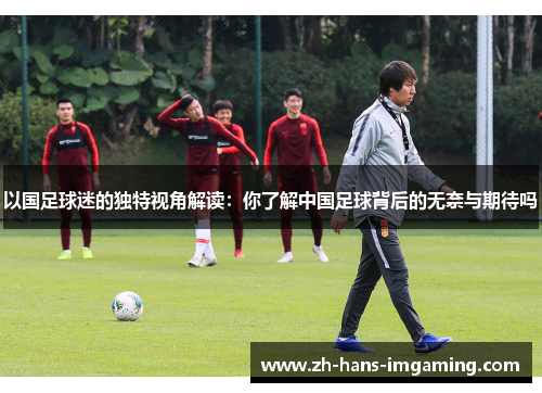 以国足球迷的独特视角解读：你了解中国足球背后的无奈与期待吗