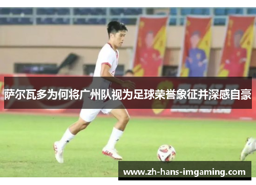 萨尔瓦多为何将广州队视为足球荣誉象征并深感自豪